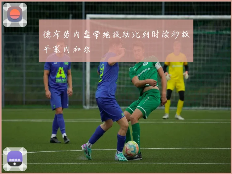 德布劳内盘带绝技助比利时读秒扳平塞内加尔