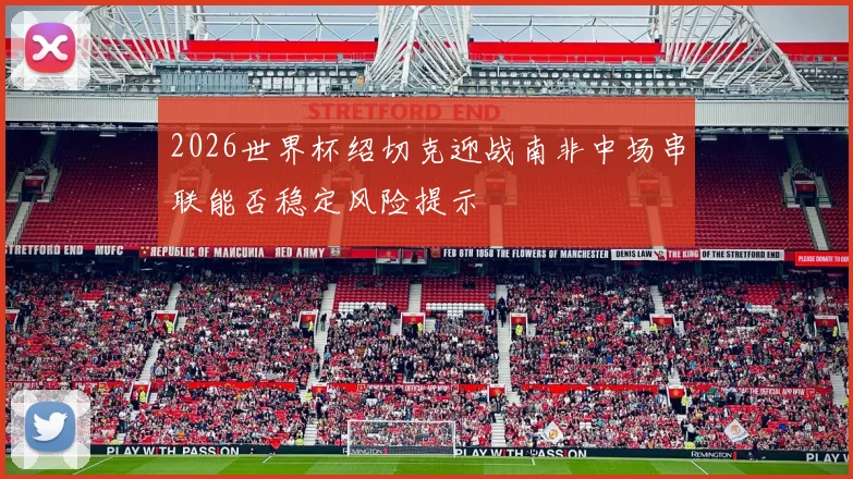 2026世界杯绍切克迎战南非中场串联能否稳定风险提示