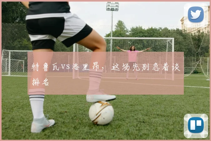 特鲁瓦vs洛里昂,这场先别急着谈排名