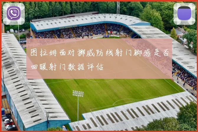 图拉姆面对挪威防线射门脚感是否回暖射门数据评估