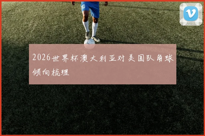 2026世界杯澳大利亚对美国队角球倾向梳理