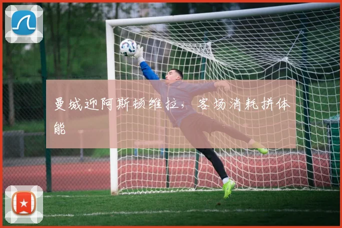 曼城迎阿斯顿维拉，客场消耗拼体能