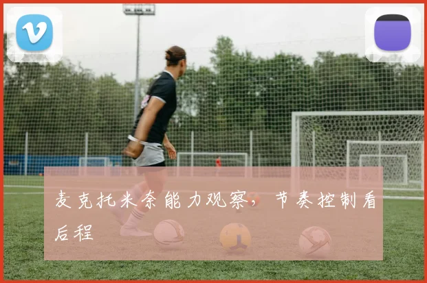 麦克托米奈能力观察，节奏控制看后程