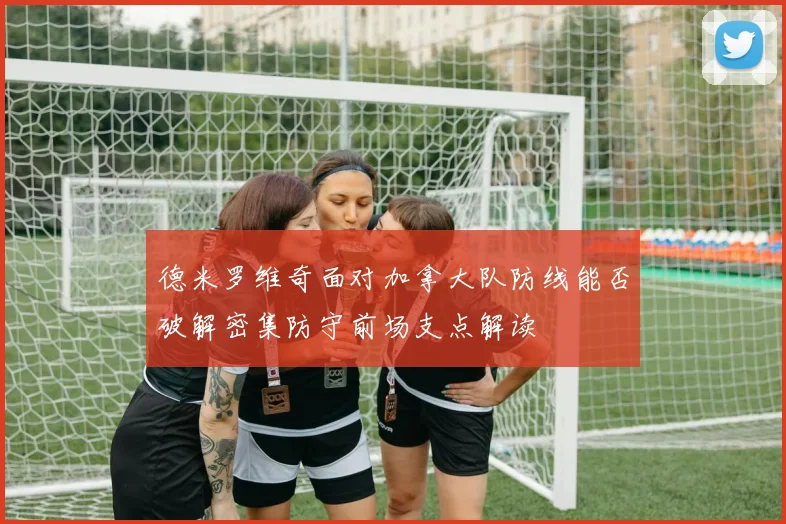 德米罗维奇面对加拿大队防线能否破解密集防守前场支点解读