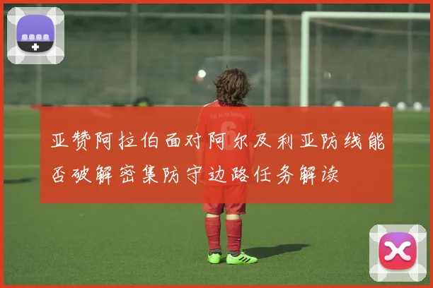 亚赞阿拉伯面对阿尔及利亚防线能否破解密集防守边路任务解读