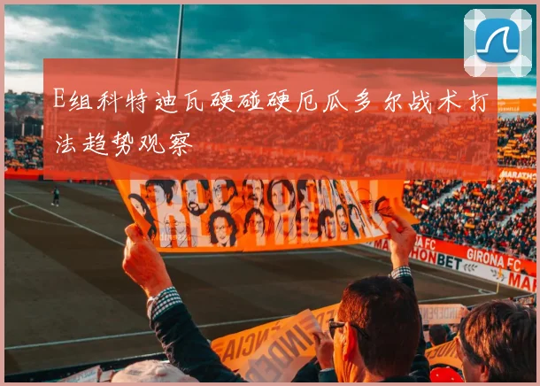 E组科特迪瓦硬碰硬厄瓜多尔战术打法趋势观察