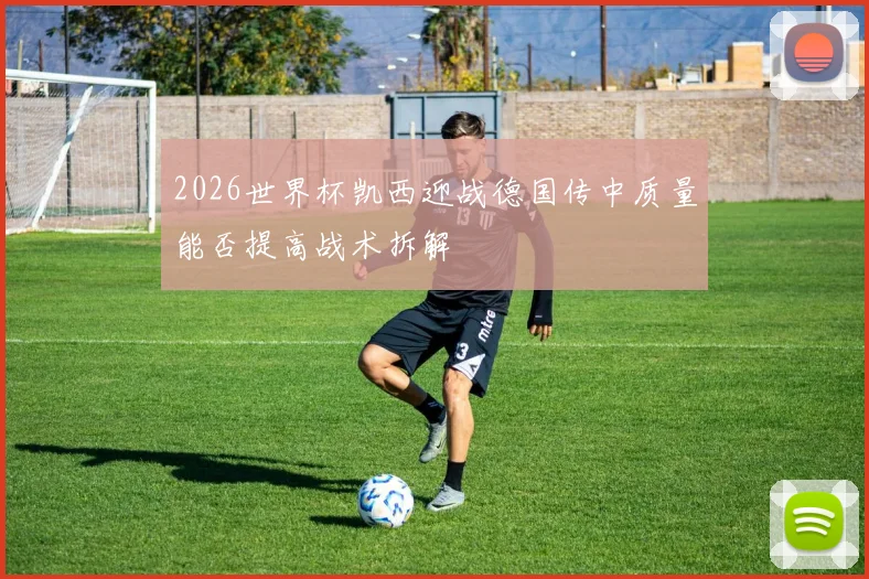 2026世界杯凯西迎战德国传中质量能否提高战术拆解