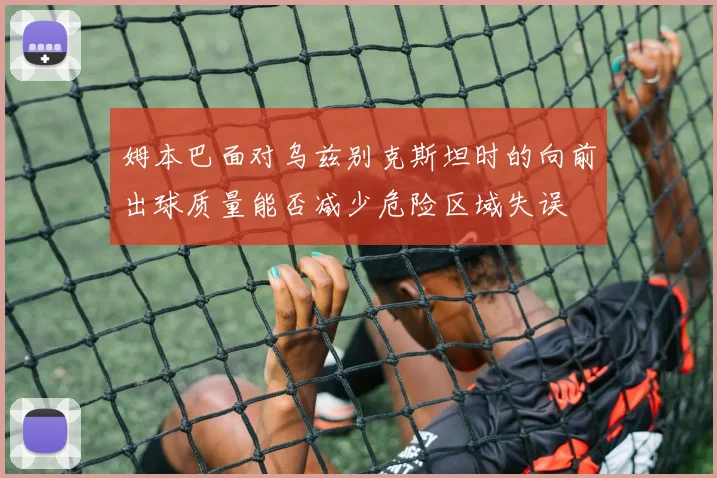 姆本巴面对乌兹别克斯坦时的向前出球质量能否减少危险区域失误