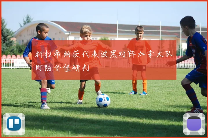 科拉希纳茨代表波黑对阵加拿大队盯防价值研判