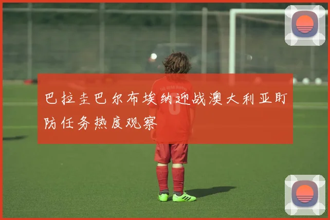 巴拉圭巴尔布埃纳迎战澳大利亚盯防任务热度观察
