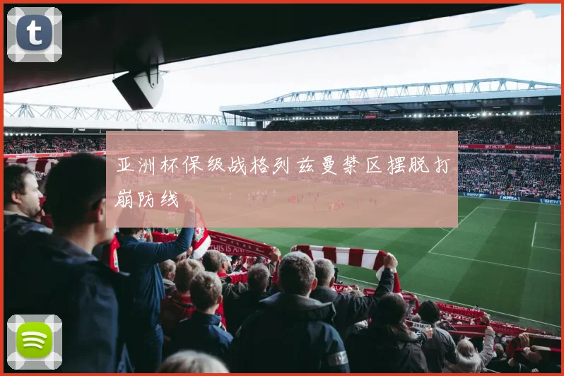 亚洲杯保级战格列兹曼禁区摆脱打崩防线