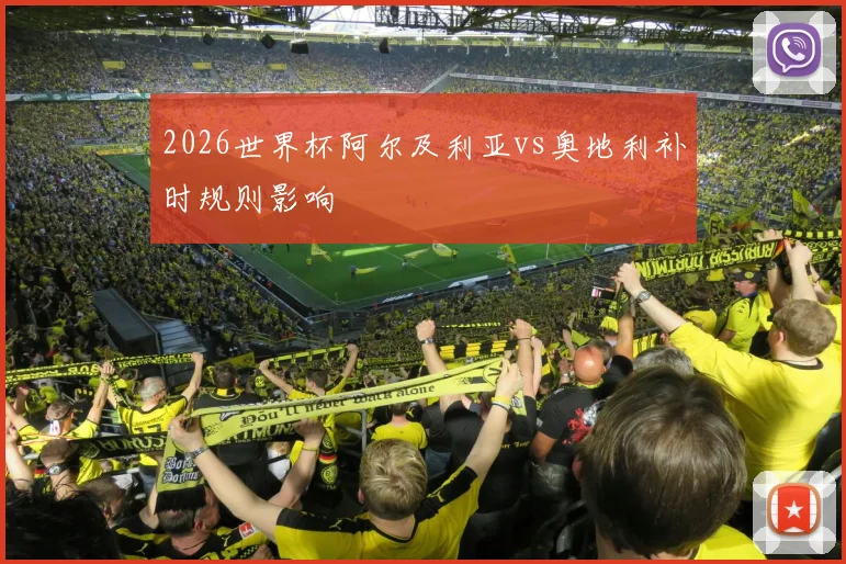 2026世界杯阿尔及利亚vs奥地利补时规则影响
