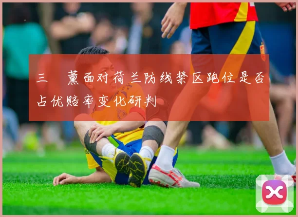 三笘薰面对荷兰防线禁区跑位是否占优赔率变化研判