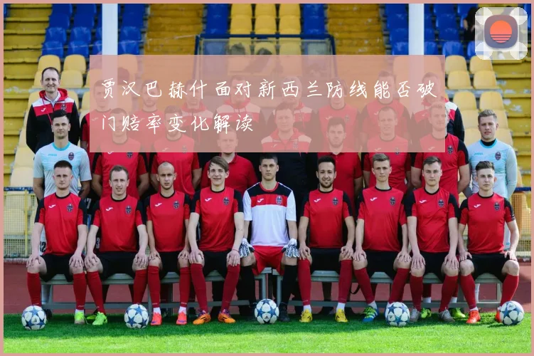 贾汉巴赫什面对新西兰防线能否破门赔率变化解读