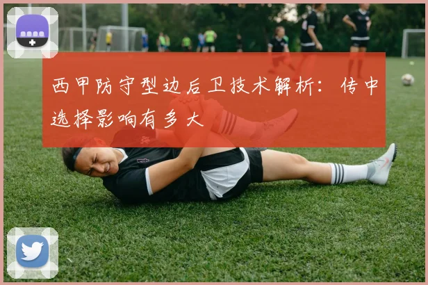 西甲防守型边后卫技术解析：传中选择影响有多大
