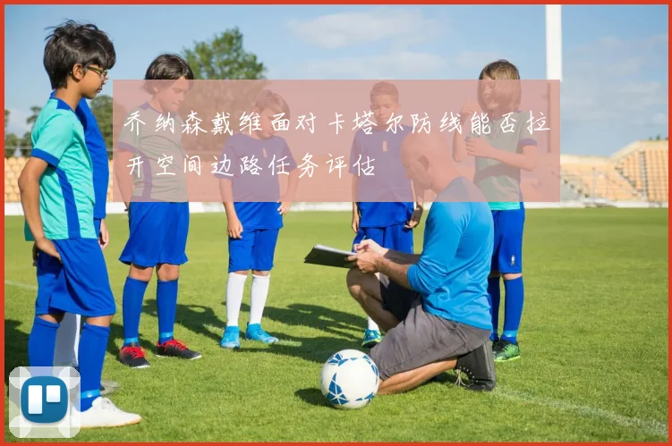乔纳森戴维面对卡塔尔防线能否拉开空间边路任务评估