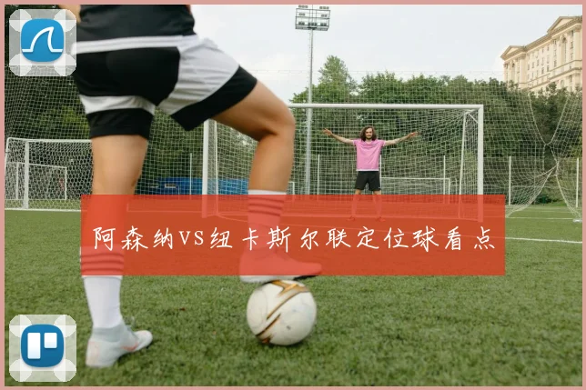 阿森纳vs纽卡斯尔联定位球看点
