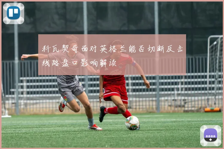 科瓦契奇面对英格兰能否切断反击线路盘口影响解读
