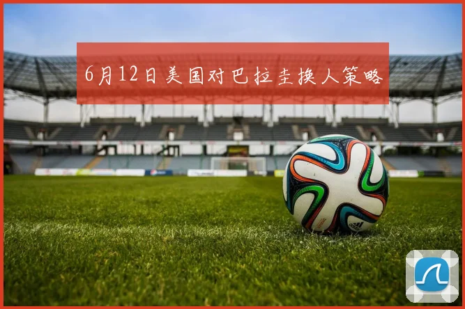 6月12日美国对巴拉圭换人策略