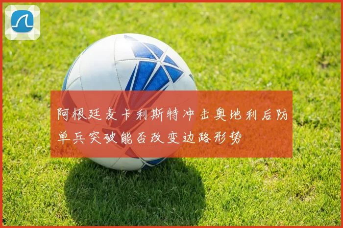 阿根廷麦卡利斯特冲击奥地利后防单兵突破能否改变边路形势