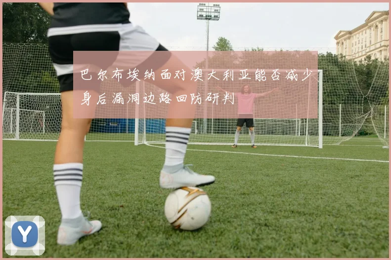 巴尔布埃纳面对澳大利亚能否减少身后漏洞边路回防研判