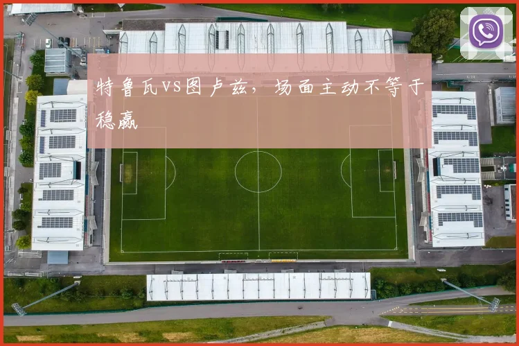 特鲁瓦vs图卢兹,场面主动不等于稳赢