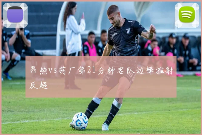 昂热vs药厂第21分钟客队边锋推射反超