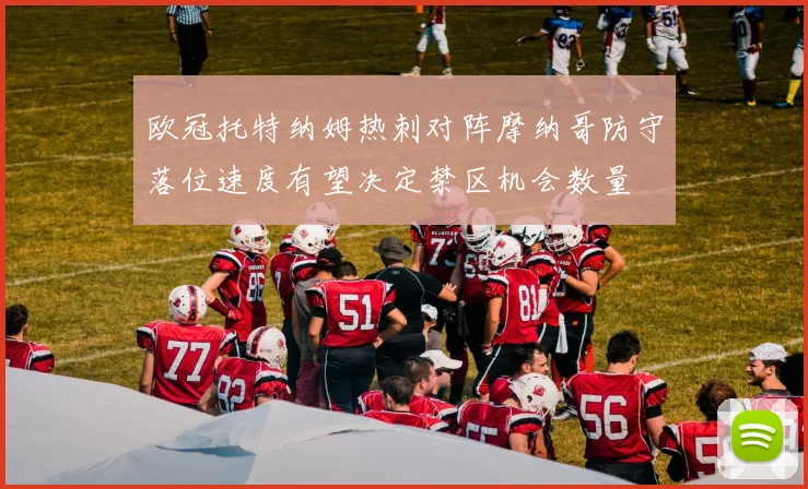 欧冠托特纳姆热刺对阵摩纳哥防守落位速度有望决定禁区机会数量