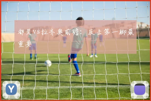 都灵vs拉齐奥前瞻:反击第一脚最重要