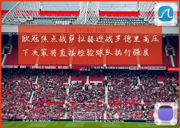 欧冠焦点战萨拉赫迎战罗德里高压下决策将直接检验球队执行强度
