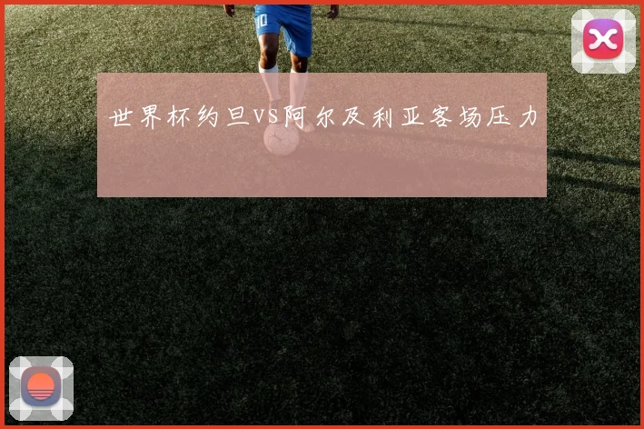 世界杯约旦vs阿尔及利亚客场压力