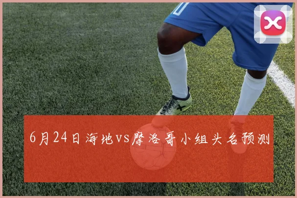 6月24日海地vs摩洛哥小组头名预测