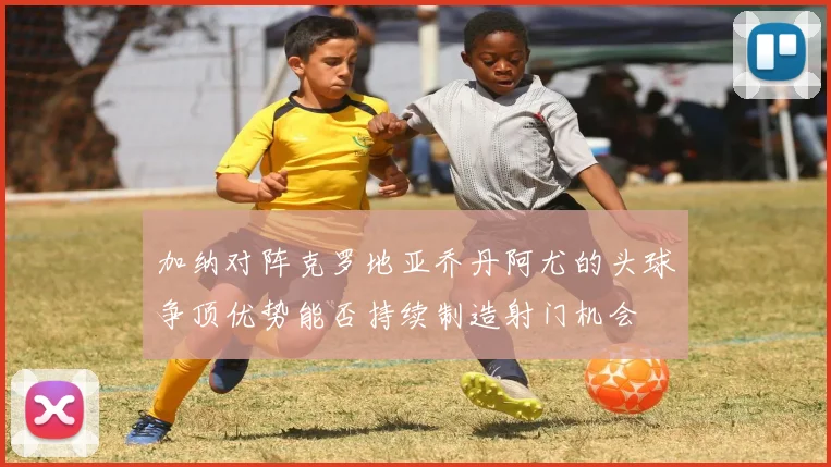 加纳对阵克罗地亚乔丹阿尤的头球争顶优势能否持续制造射门机会