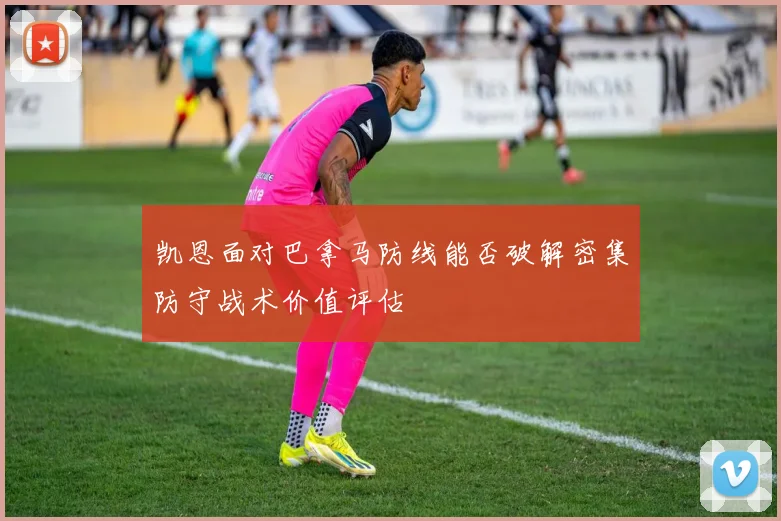 凯恩面对巴拿马防线能否破解密集防守战术价值评估
