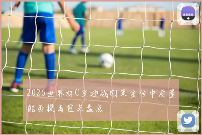 2026世界杯C罗迎战刚果金传中质量能否提高重点盘点
