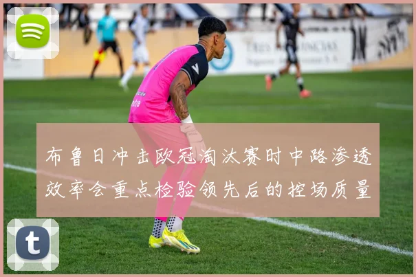 布鲁日冲击欧冠淘汰赛时中路渗透效率会重点检验领先后的控场质量