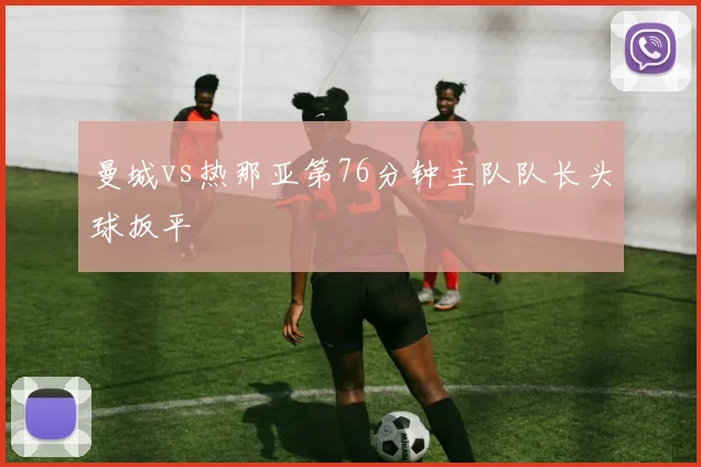 曼城vs热那亚第76分钟主队队长头球扳平